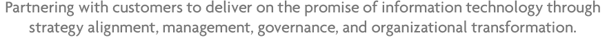 Partnering with customers to deliver on the promise of information technology through strategy alignment, management, governance, and organizational transformation